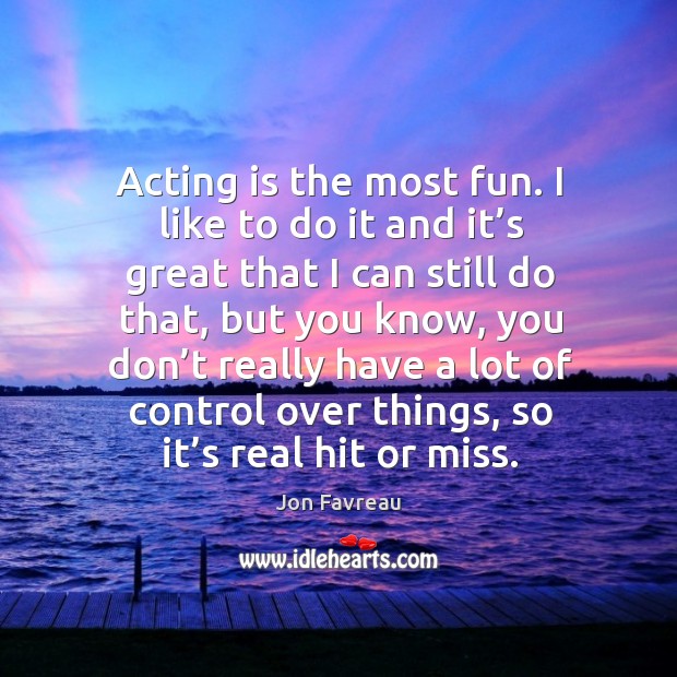 Acting is the most fun. I like to do it and it’s great that I can still do that, but you know Jon Favreau Picture Quote