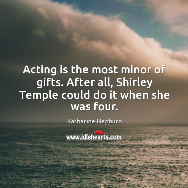 Acting is the most minor of gifts. After all, shirley temple could do it when she was four. Acting Quotes Image