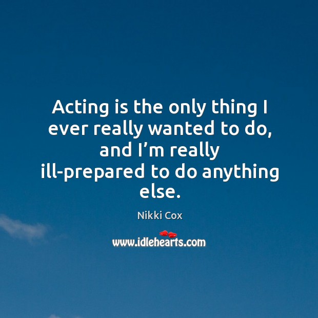 Acting is the only thing I ever really wanted to do, and I’m really ill-prepared to do anything else. Acting Quotes Image
