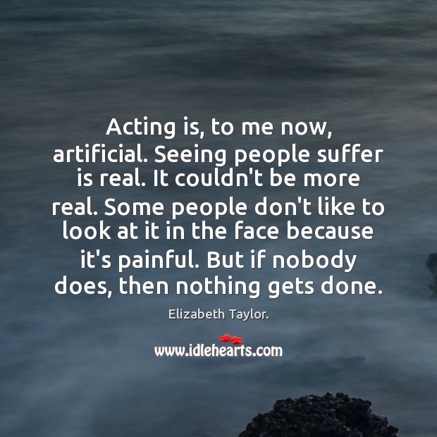 Acting is, to me now, artificial. Seeing people suffer is real. It Elizabeth Taylor. Picture Quote