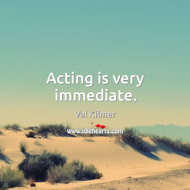 Acting is very immediate. Image