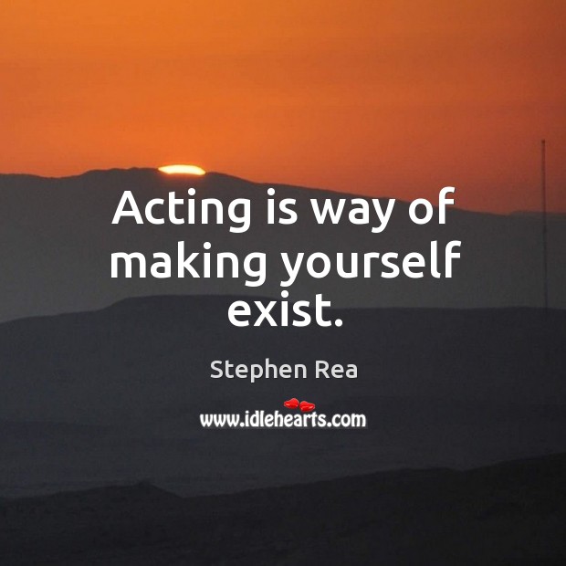 Acting is way of making yourself exist. Stephen Rea Picture Quote