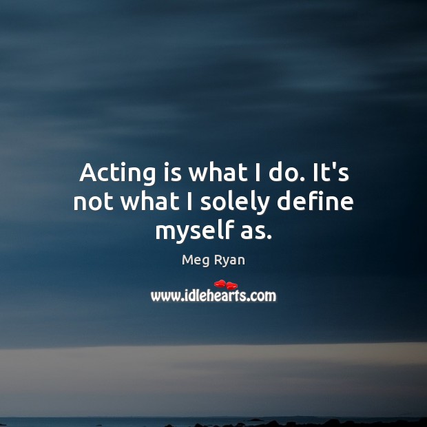 Acting is what I do. It’s not what I solely define myself as. Meg Ryan Picture Quote