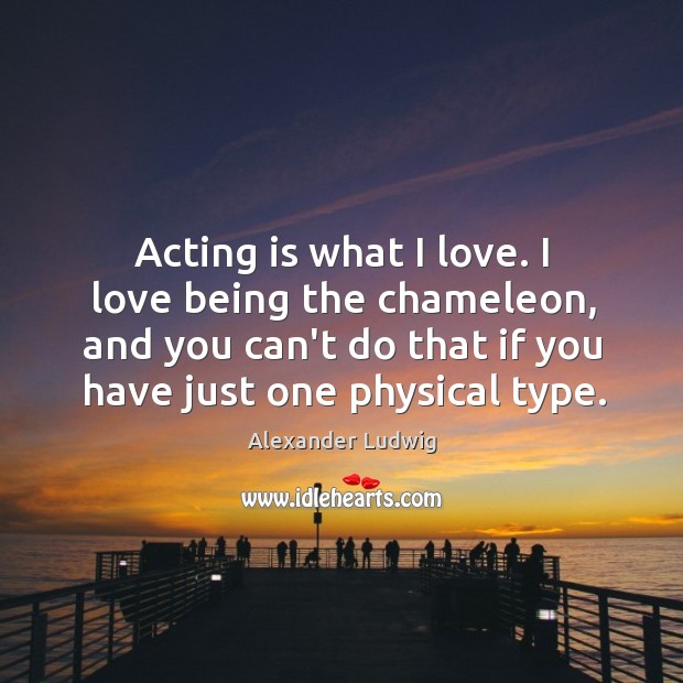 Acting is what I love. I love being the chameleon, and you Alexander Ludwig Picture Quote