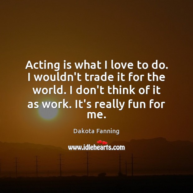 Acting is what I love to do. I wouldn’t trade it for Dakota Fanning Picture Quote