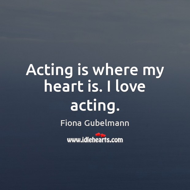 Acting is where my heart is. I love acting. Fiona Gubelmann Picture Quote