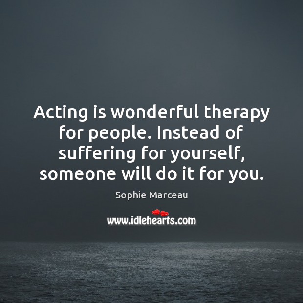 Acting is wonderful therapy for people. Instead of suffering for yourself, someone Sophie Marceau Picture Quote