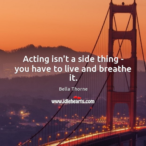 Acting isn’t a side thing – you have to live and breathe it. Bella Thorne Picture Quote