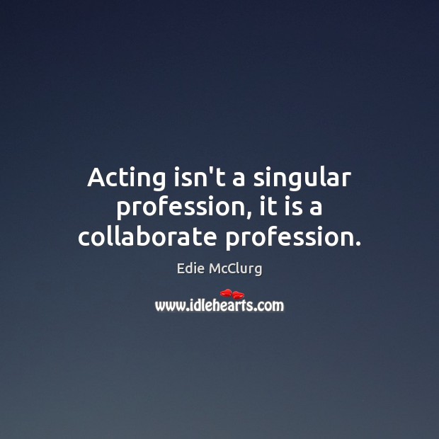 Acting isn’t a singular profession, it is a collaborate profession. Image