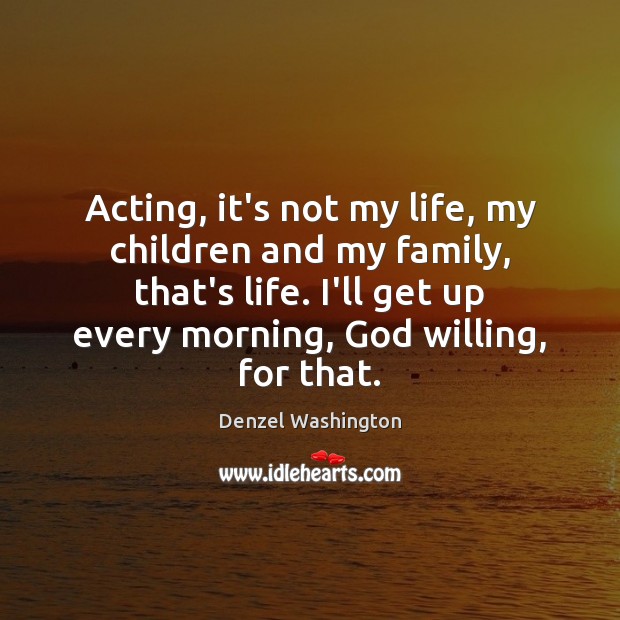 Acting, it’s not my life, my children and my family, that’s life. Denzel Washington Picture Quote