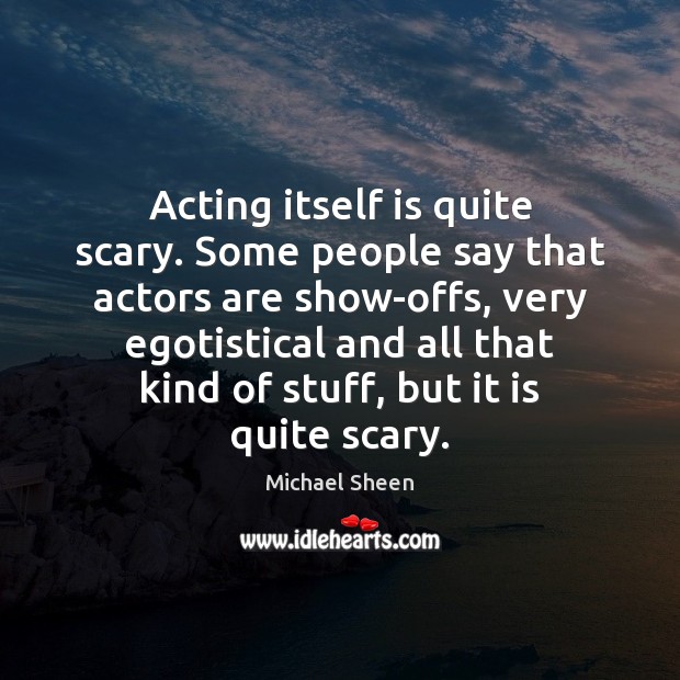 Acting itself is quite scary. Some people say that actors are show-offs, Michael Sheen Picture Quote