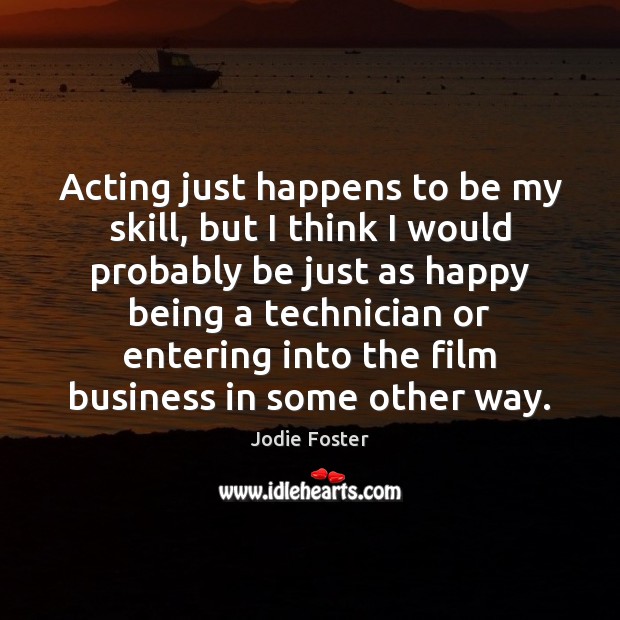 Acting just happens to be my skill, but I think I would Jodie Foster Picture Quote