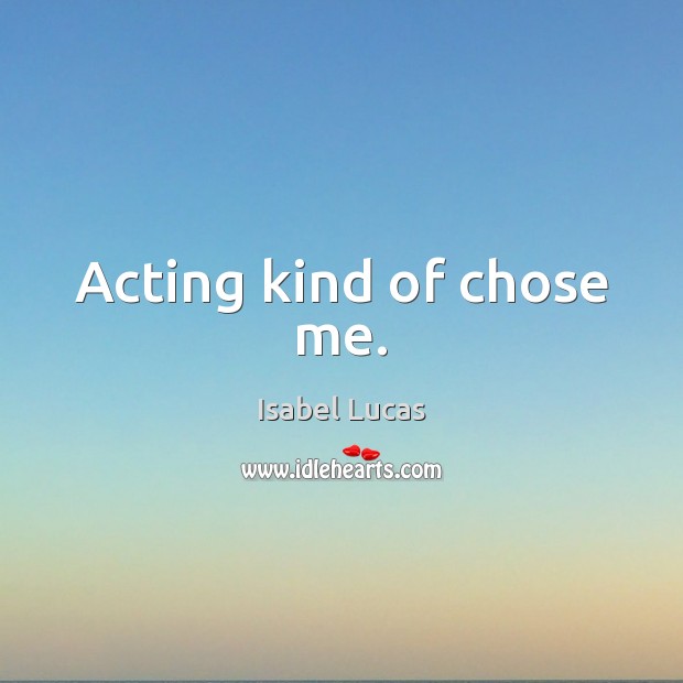 Acting kind of chose me. Isabel Lucas Picture Quote