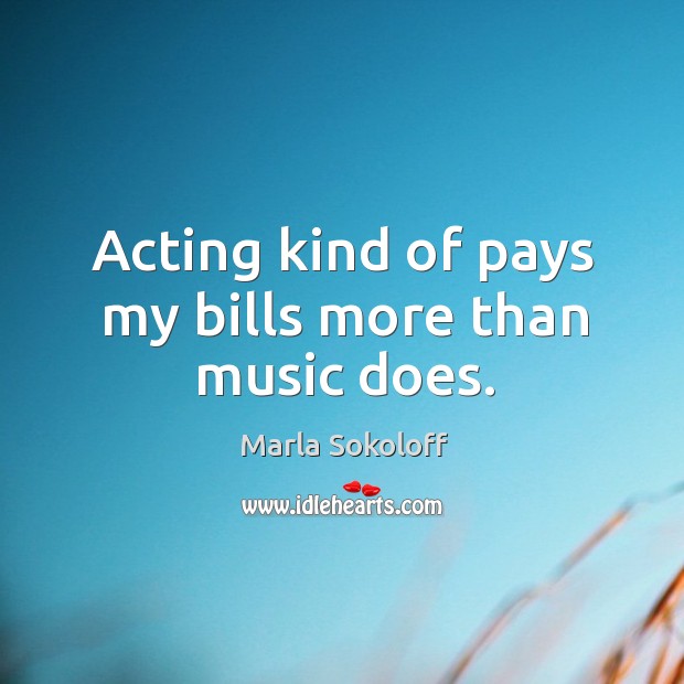 Acting kind of pays my bills more than music does. Marla Sokoloff Picture Quote