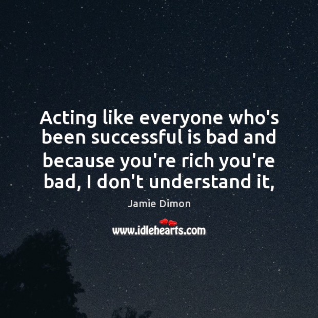Acting like everyone who’s been successful is bad and because you’re rich Jamie Dimon Picture Quote