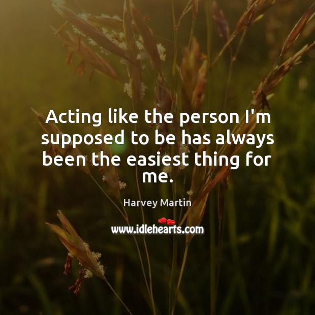 Acting like the person I’m supposed to be has always been the easiest thing for me. Harvey Martin Picture Quote