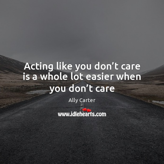 Acting like you don’t care is a whole lot easier when you don’t care Ally Carter Picture Quote