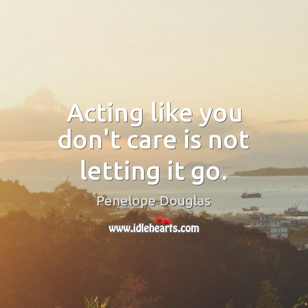 Acting like you don’t care is not letting it go. Penelope Douglas Picture Quote