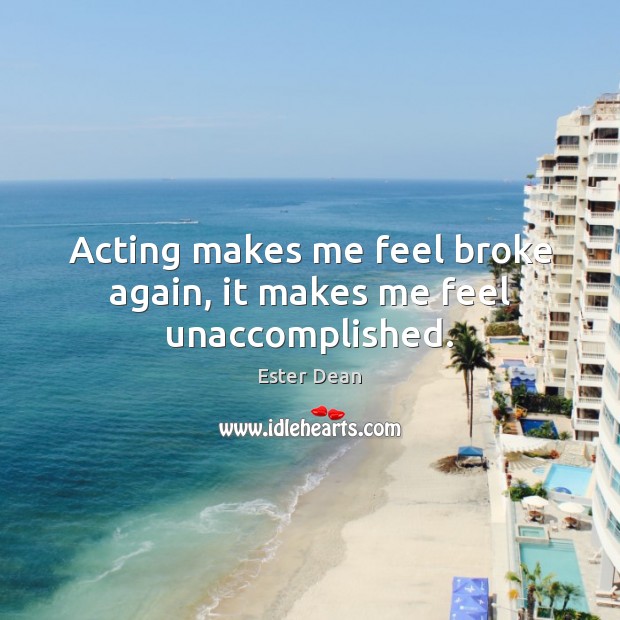 Acting makes me feel broke again, it makes me feel unaccomplished. Ester Dean Picture Quote