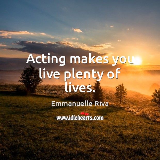 Acting makes you live plenty of lives. Image