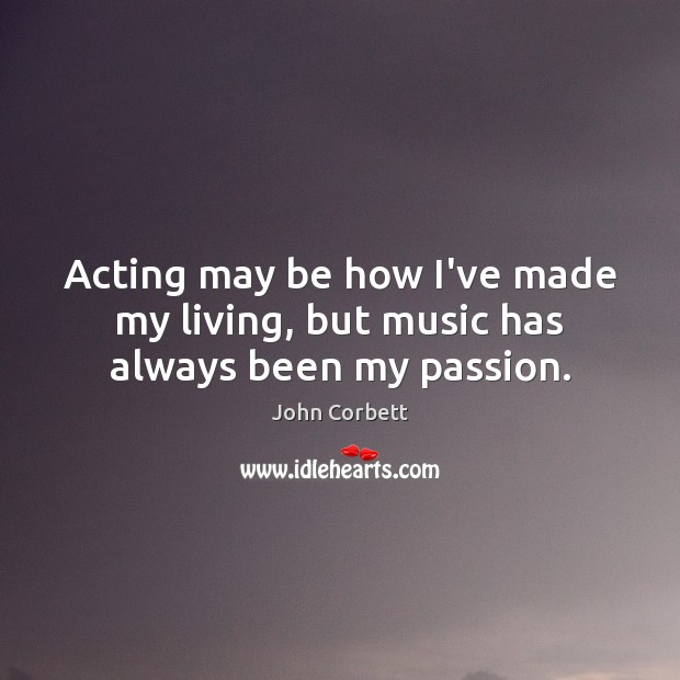 Acting may be how I’ve made my living, but music has always been my passion. Passion Quotes Image