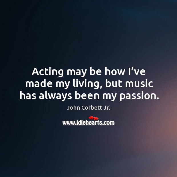Acting may be how I’ve made my living, but music has always been my passion. John Corbett Jr. Picture Quote