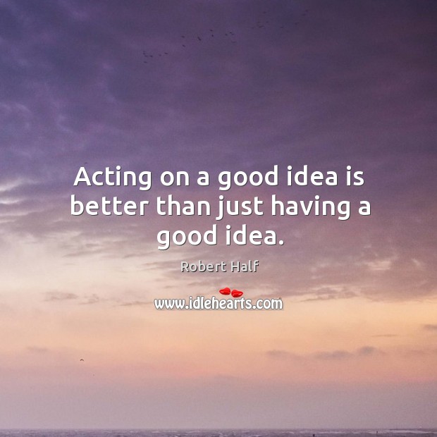 Acting on a good idea is better than just having a good idea. Robert Half Picture Quote