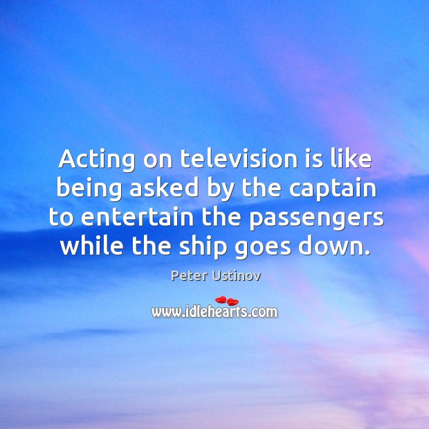 Acting on television is like being asked by the captain to entertain Peter Ustinov Picture Quote
