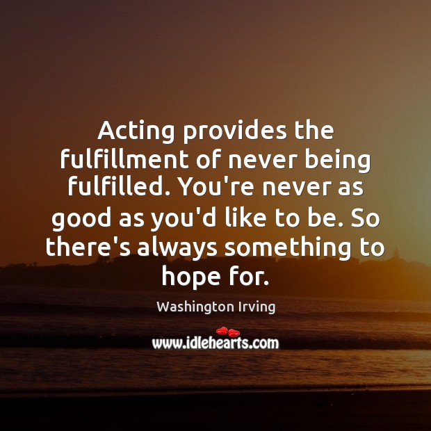 Acting provides the fulfillment of never being fulfilled. You’re never as good Washington Irving Picture Quote