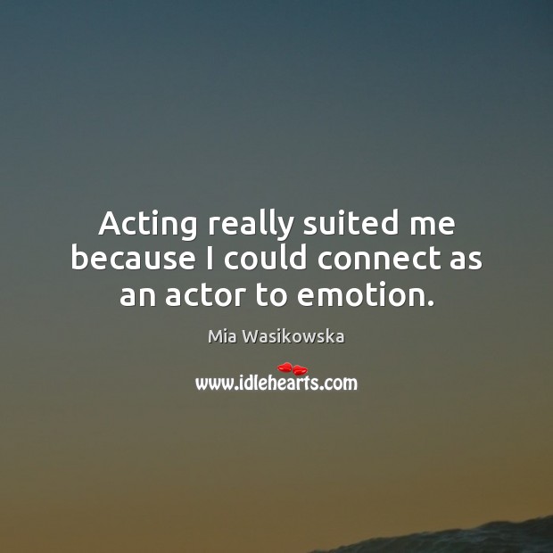 Acting really suited me because I could connect as an actor to emotion. Mia Wasikowska Picture Quote