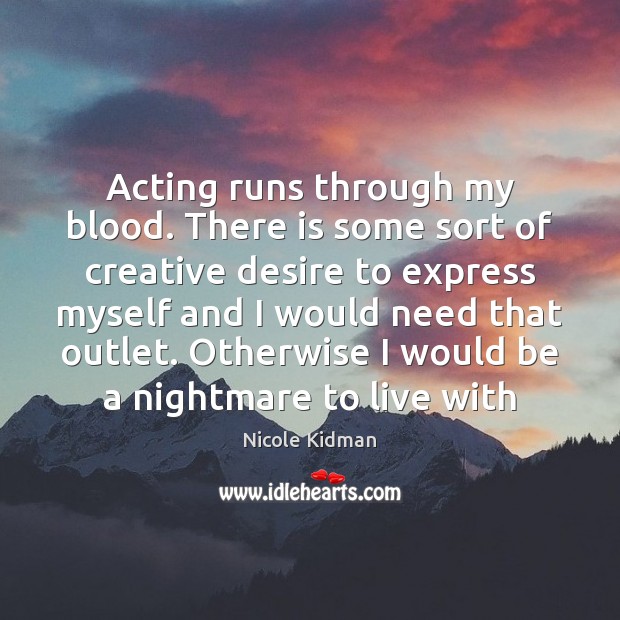 Acting runs through my blood. There is some sort of creative desire Nicole Kidman Picture Quote