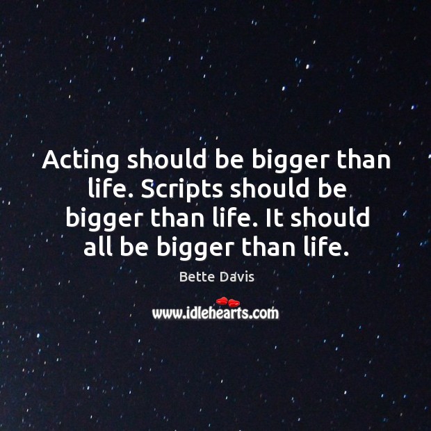 Acting should be bigger than life. Scripts should be bigger than life. It should all be bigger than life. Bette Davis Picture Quote