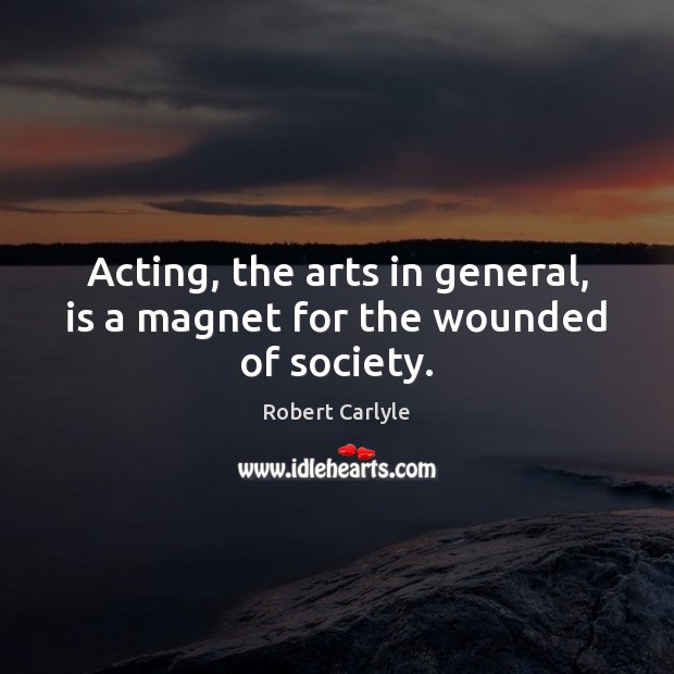 Acting, the arts in general, is a magnet for the wounded of society. Robert Carlyle Picture Quote