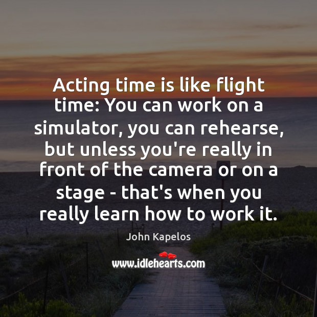 Acting time is like flight time: You can work on a simulator, John Kapelos Picture Quote