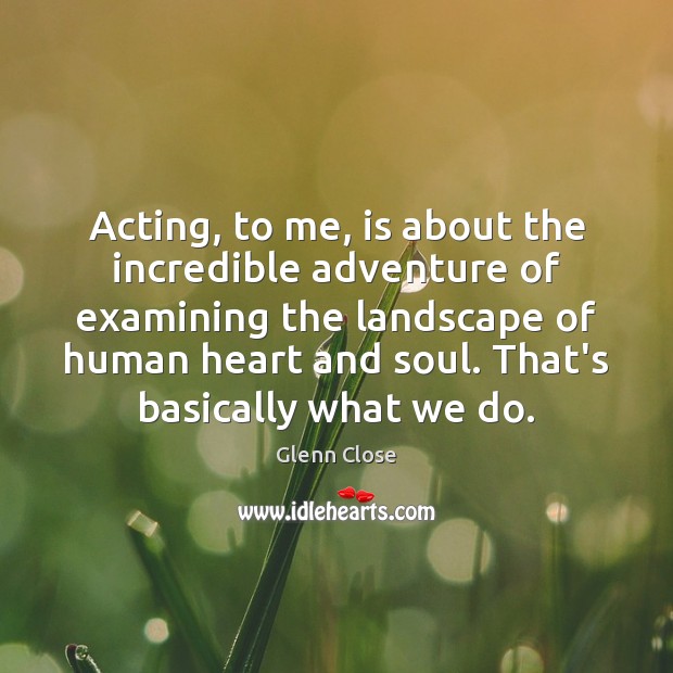Acting, to me, is about the incredible adventure of examining the landscape Glenn Close Picture Quote