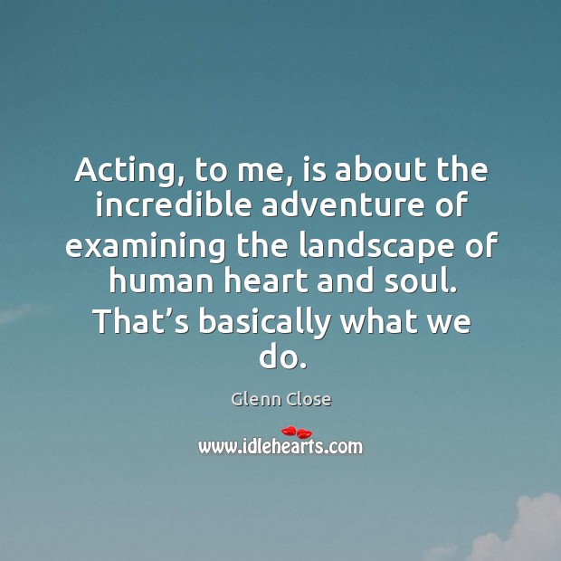 Acting, to me, is about the incredible adventure of examining the landscape of human heart and soul. Glenn Close Picture Quote