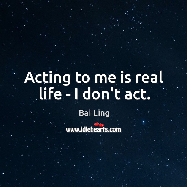 Acting to me is real life – I don’t act. Image