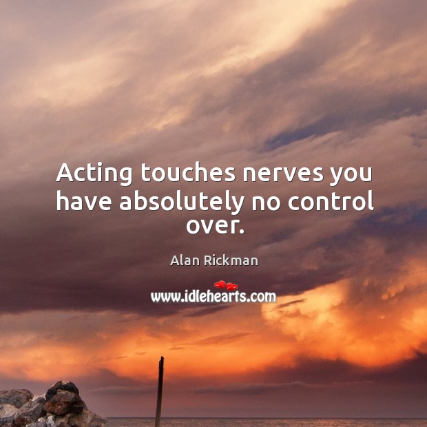 Acting touches nerves you have absolutely no control over. Alan Rickman Picture Quote