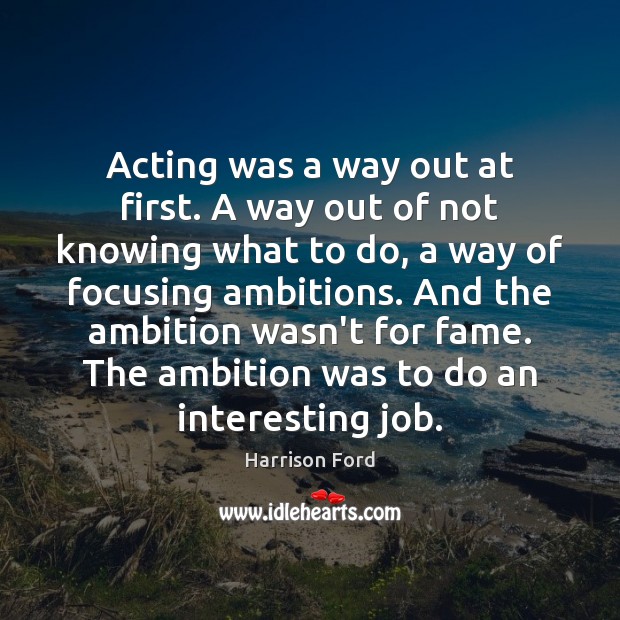Acting was a way out at first. A way out of not Harrison Ford Picture Quote