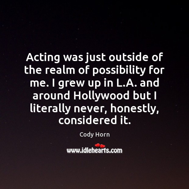 Acting was just outside of the realm of possibility for me. I Cody Horn Picture Quote