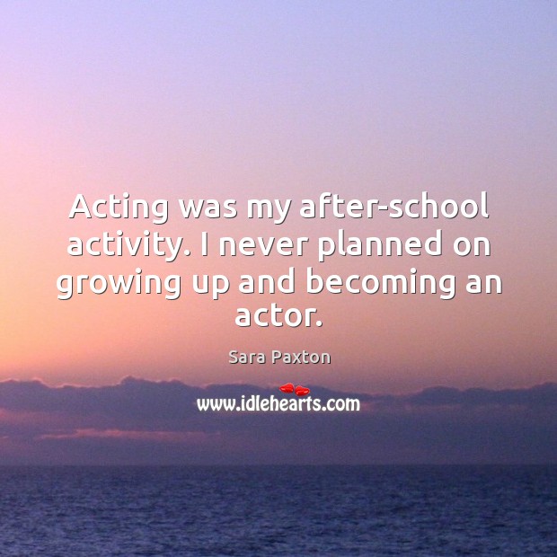 Acting was my after-school activity. I never planned on growing up and becoming an actor. Image