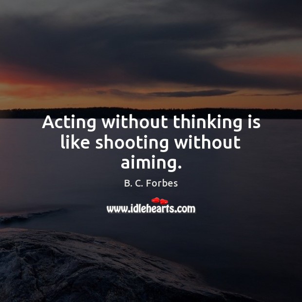 Acting without thinking is like shooting without aiming. B. C. Forbes Picture Quote