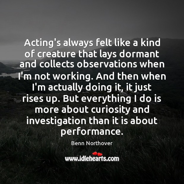 Acting’s always felt like a kind of creature that lays dormant and Benn Northover Picture Quote