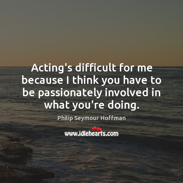 Acting’s difficult for me because I think you have to be passionately Philip Seymour Hoffman Picture Quote
