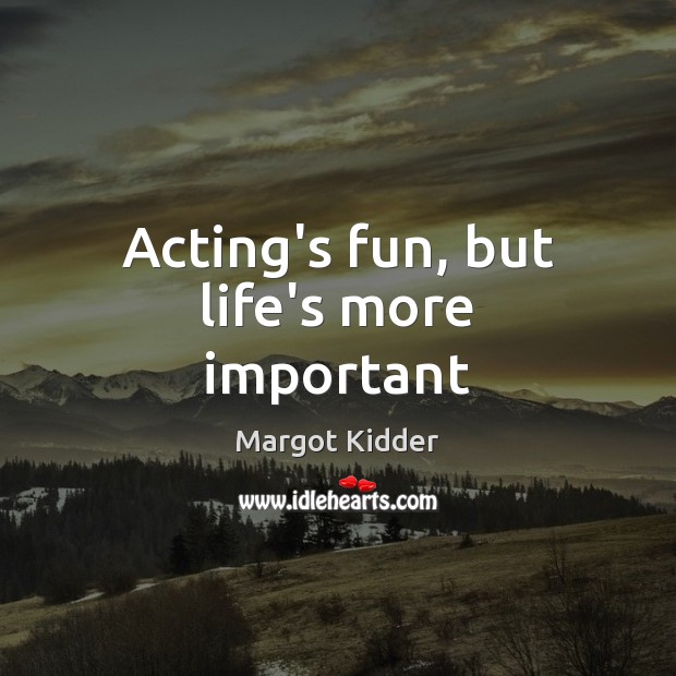 Acting’s fun, but life’s more important Margot Kidder Picture Quote