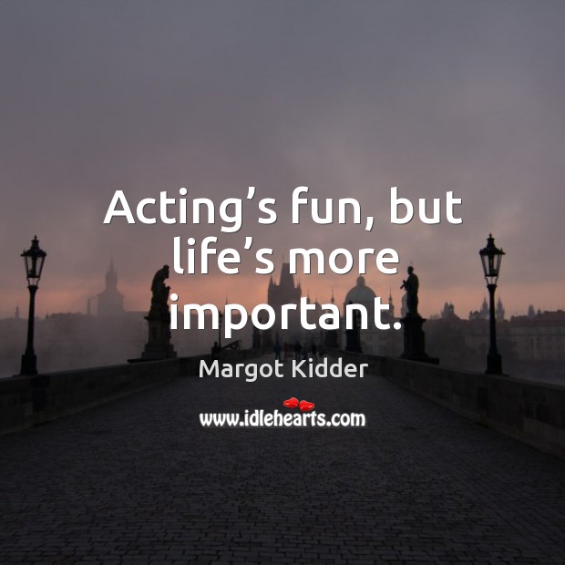 Acting’s fun, but life’s more important. Margot Kidder Picture Quote