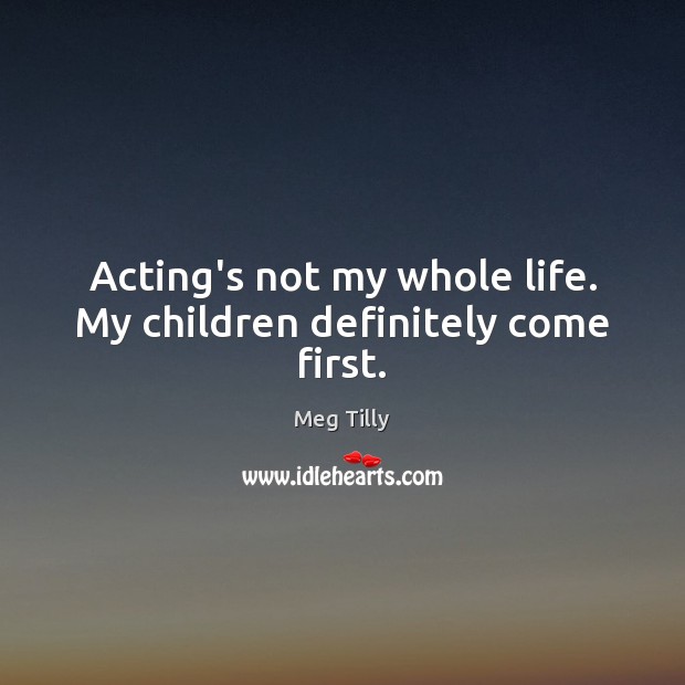 Acting’s not my whole life. My children definitely come first. Meg Tilly Picture Quote