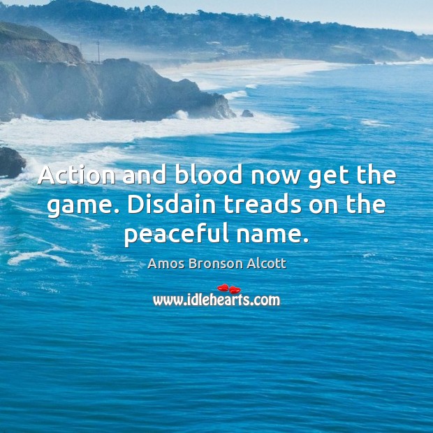 Action and blood now get the game. Disdain treads on the peaceful name. Amos Bronson Alcott Picture Quote
