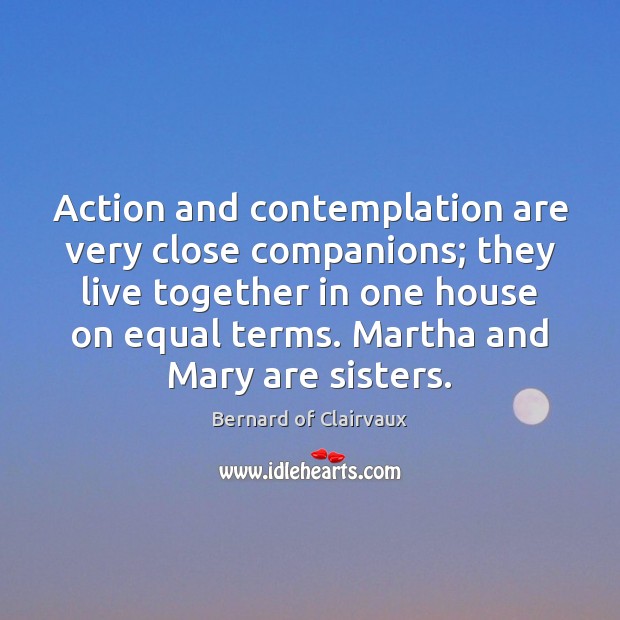 Action and contemplation are very close companions; they live together in one Bernard of Clairvaux Picture Quote