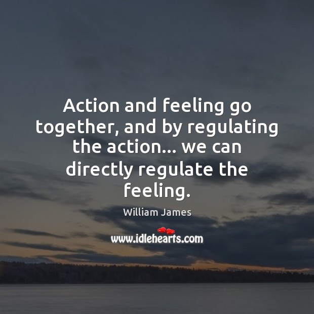 Action and feeling go together, and by regulating the action… we can William James Picture Quote